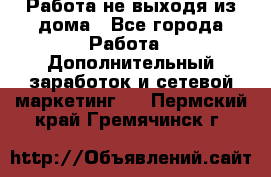 Работа не выходя из дома - Все города Работа » Дополнительный заработок и сетевой маркетинг   . Пермский край,Гремячинск г.